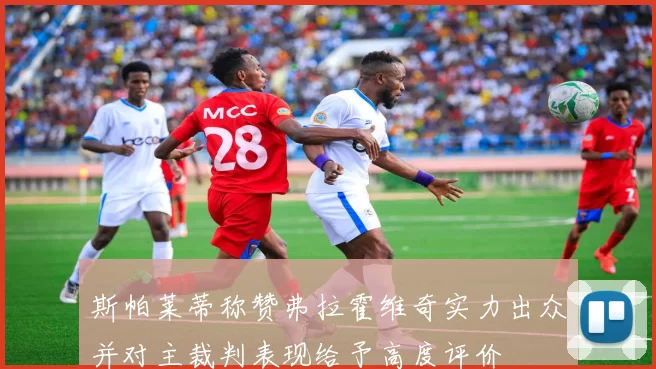 斯帕莱蒂称赞弗拉霍维奇实力出众并对主裁判表现给予高度评价