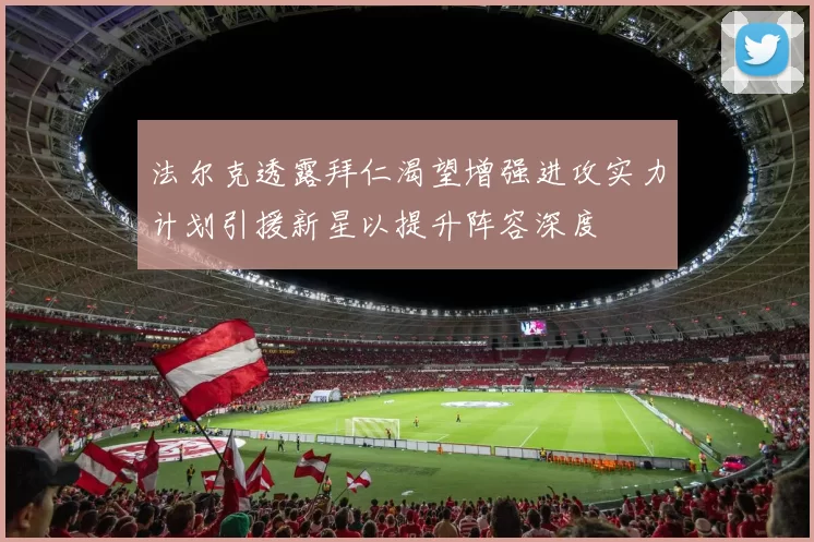 法尔克透露拜仁渴望增强进攻实力计划引援新星以提升阵容深度