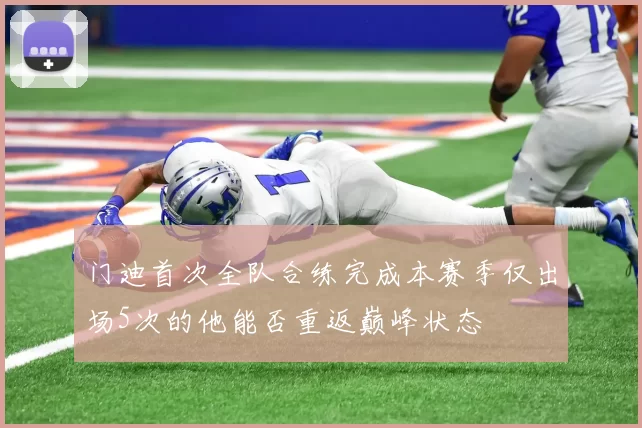 门迪首次全队合练完成本赛季仅出场5次的他能否重返巅峰状态