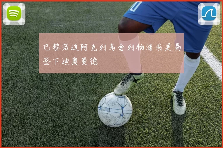 巴黎若追阿克利乌舍利物浦或更易签下迪奥曼德