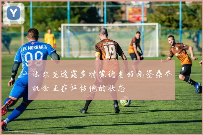 法尔克透露多特蒙德看好免签桑乔机会正在评估他的状态