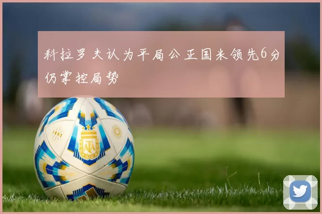 科拉罗夫认为平局公正国米领先6分仍掌控局势