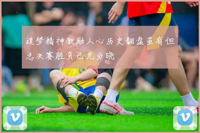 追梦精神激励人心历史翻盘虽有但总决赛胜负已见分晓