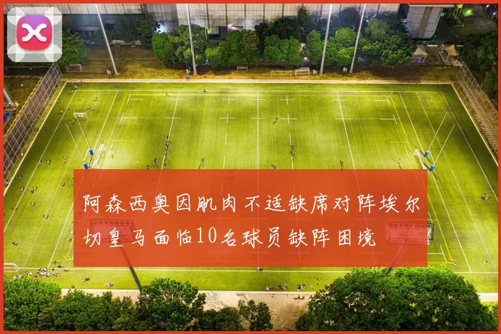 阿森西奥因肌肉不适缺席对阵埃尔切皇马面临10名球员缺阵困境
