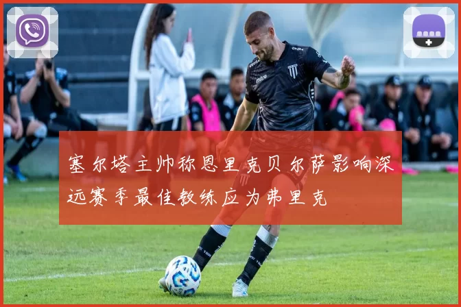 塞尔塔主帅称恩里克贝尔萨影响深远赛季最佳教练应为弗里克