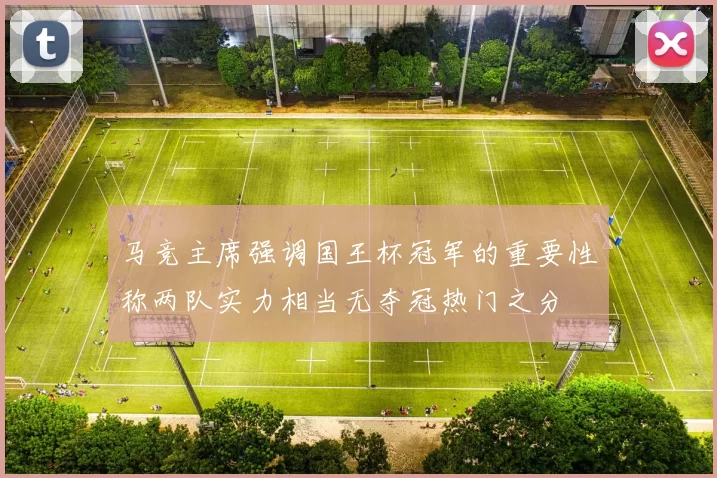 马竞主席强调国王杯冠军的重要性称两队实力相当无夺冠热门之分