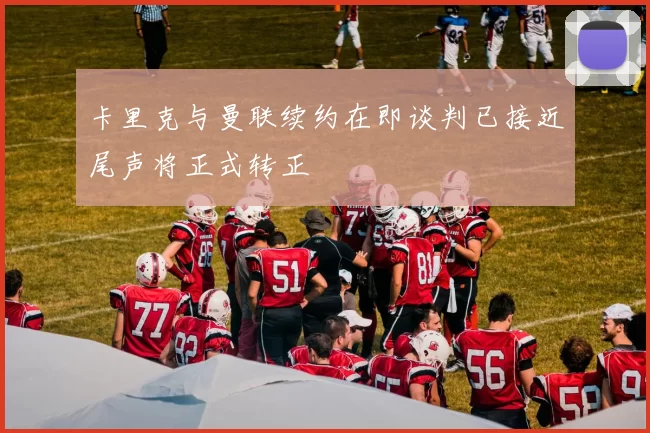 卡里克与曼联续约在即谈判已接近尾声将正式转正