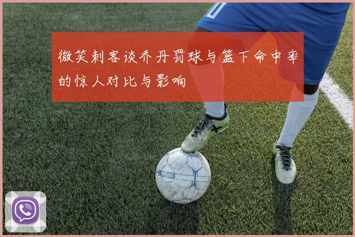 微笑刺客谈乔丹罚球与篮下命中率的惊人对比与影响