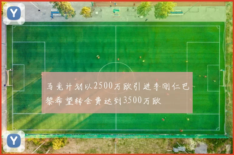 马竞计划以2500万欧引进李刚仁巴黎希望转会费达到3500万欧