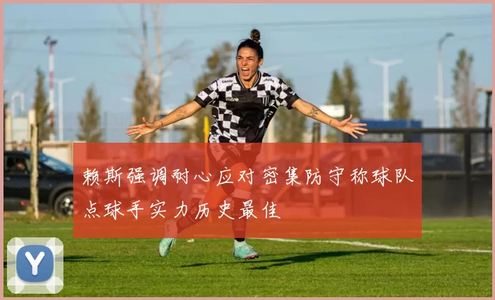 赖斯强调耐心应对密集防守称球队点球手实力历史最佳