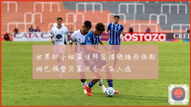 世界杯小组最佳阵容揭晓梅西领衔姆巴佩登贝莱沃齐尼亚入选