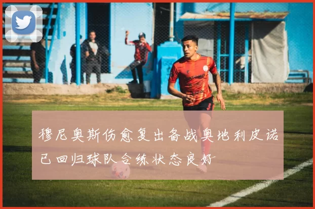 穆尼奥斯伤愈复出备战奥地利皮诺已回归球队合练状态良好