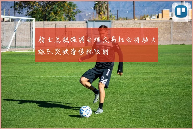 骑士总裁强调合理交易机会将助力球队突破奢侈税限制