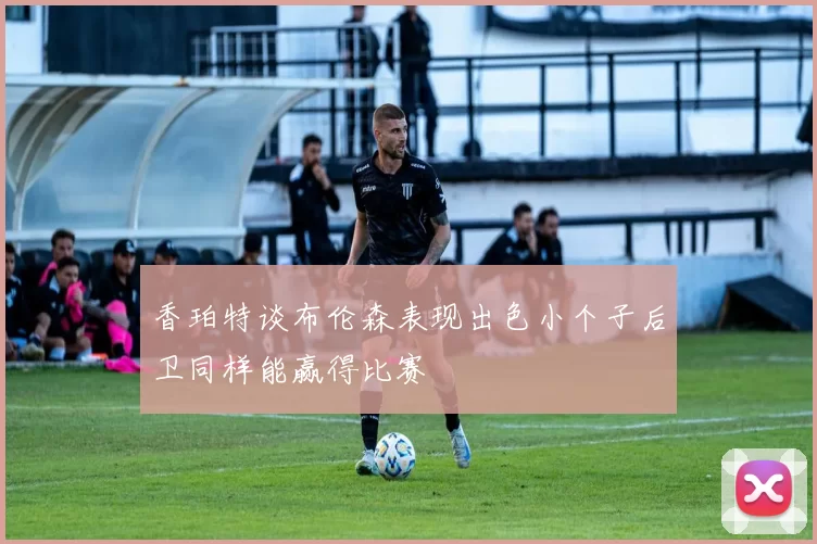 香珀特谈布伦森表现出色小个子后卫同样能赢得比赛