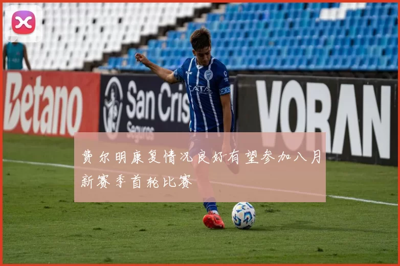 费尔明康复情况良好有望参加八月新赛季首轮比赛