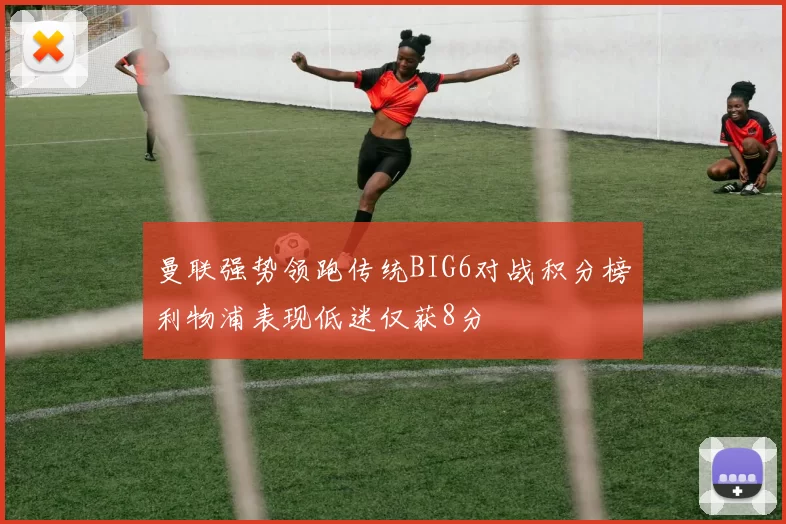 曼联强势领跑传统BIG6对战积分榜利物浦表现低迷仅获8分