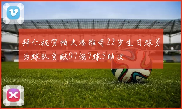 拜仁祝贺帕夫洛维奇22岁生日球员为球队贡献97场7球5助攻