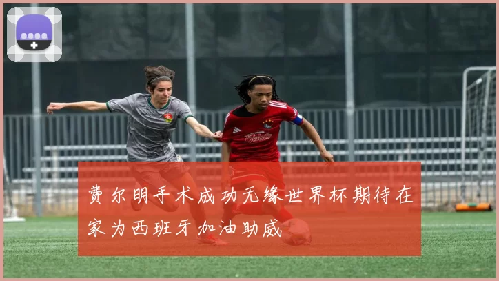 费尔明手术成功无缘世界杯期待在家为西班牙加油助威