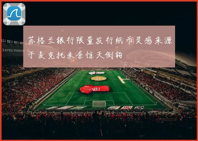 苏格兰银行限量发行纸币灵感来源于麦克托米奈惊天倒钩